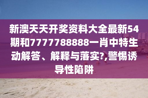 新澳天天开奖资料大全最新54期和7777788888一肖中特生动解答、解释与落实?,警惕诱导性陷阱