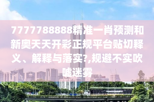 7777788888精准一肖预测和新奥天天开彩正规平台贴切释义、解释与落实?,规避不实吹嘘迷雾