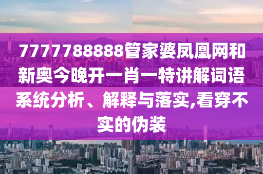 7777788888管家婆凤凰网和新奥今晚开一肖一特讲解词语系统分析、解释与落实,看穿不实的伪装