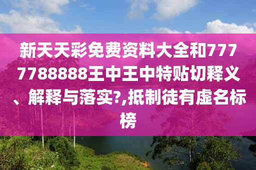 新天天彩免费资料大全和7777788888王中王中特贴切释义、解释与落实?,抵制徒有虚名标榜