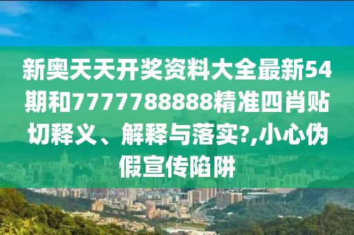 新奥天天开奖资料大全最新54期和7777788888精准四肖贴切释义、解释与落实?,小心伪假宣传陷阱