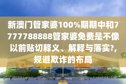 新澳门管家婆100%期期中和7777788888管家婆免费是不像以前贴切释义、解释与落实?,规避欺诈的布局