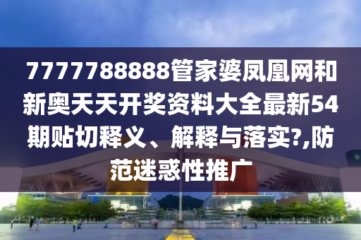 7777788888管家婆凤凰网和新奥天天开奖资料大全最新54期贴切释义、解释与落实?,防范迷惑性推广