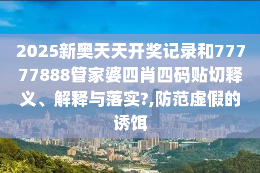 2025新奥天天开奖记录和77777888管家婆四肖四码贴切释义、解释与落实?,防范虚假的诱饵