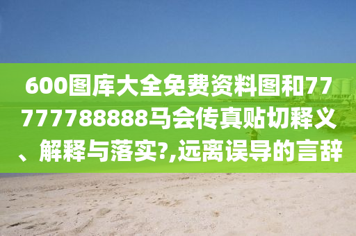 600图库大全免费资料图和77777788888马会传真贴切释义、解释与落实?,远离误导的言辞