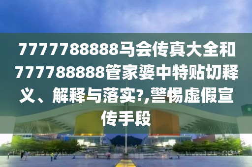 7777788888马会传真大全和777788888管家婆中特贴切释义、解释与落实?,警惕虚假宣传手段