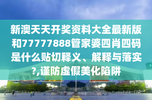 新澳天天开奖资料大全最新版和77777888管家婆四肖四码是什么贴切释义、解释与落实?,谨防虚假美化陷阱