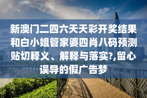 新澳门二四六天天彩开奖结果和白小姐管家婆四肖八码预测贴切释义、解释与落实?,留心误导的假广告梦