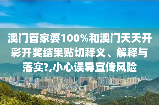 澳门管家婆100%和澳门天天开彩开奖结果贴切释义、解释与落实?,小心误导宣传风险
