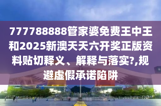 777788888管家婆免费王中王和2025新澳天天六开奖正版资料贴切释义、解释与落实?,规避虚假承诺陷阱