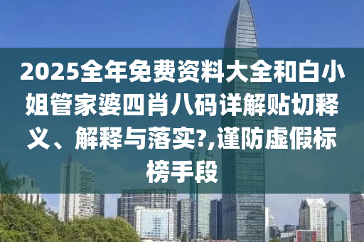 2025全年免费资料大全和白小姐管家婆四肖八码详解贴切释义、解释与落实?,谨防虚假标榜手段