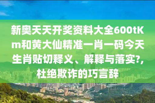 新奥天天开奖资料大全600tKm和黄大仙精准一肖一码今天生肖贴切释义、解释与落实?,杜绝欺诈的巧言辞