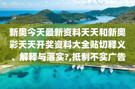 新奥今天最新资料天天和新奥彩天天开奖资料大全贴切释义、解释与落实?,抵制不实广告