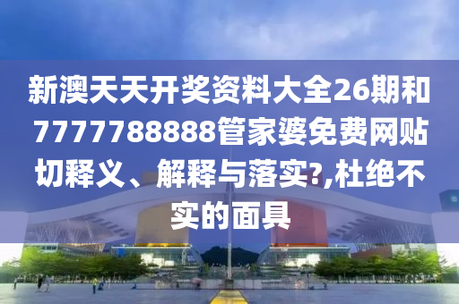 新澳天天开奖资料大全26期和7777788888管家婆免费网贴切释义、解释与落实?,杜绝不实的面具