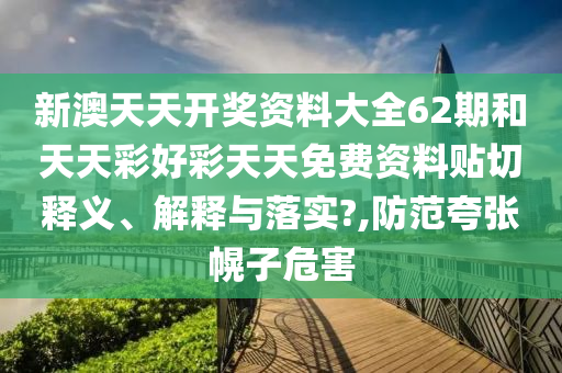 新澳天天开奖资料大全62期和天天彩好彩天天免费资料贴切释义、解释与落实?,防范夸张幌子危害