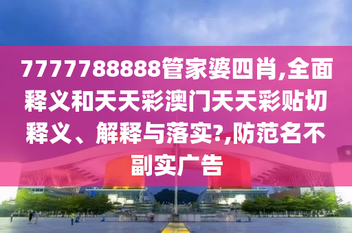 7777788888管家婆四肖,全面释义和天天彩澳门天天彩贴切释义、解释与落实?,防范名不副实广告