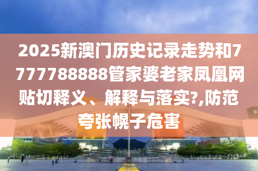 2025新澳门历史记录走势和7777788888管家婆老家凤凰网贴切释义、解释与落实?,防范夸张幌子危害