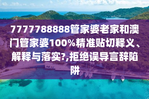 7777788888管家婆老家和澳门管家婆100%精准贴切释义、解释与落实?,拒绝误导言辞陷阱