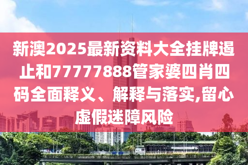 新澳2025最新资料大全挂牌遏止和77777888管家婆四肖四码全面释义、解释与落实,留心虚假迷障风险