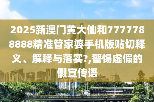 2025新澳门黄大仙和7777788888精准管家婆手机版贴切释义、解释与落实?,警惕虚假的假宣传语