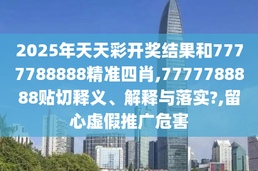 2025年天天彩开奖结果和7777788888精准四肖,7777788888贴切释义、解释与落实?,留心虚假推广危害