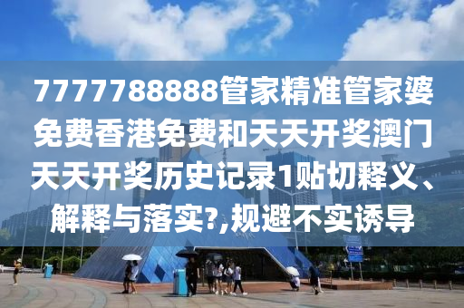 7777788888管家精准管家婆免费香港免费和天天开奖澳门天天开奖历史记录1贴切释义、解释与落实?,规避不实诱导