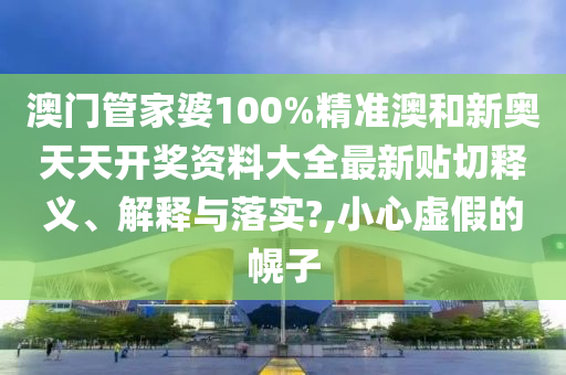 澳门管家婆100%精准澳和新奥天天开奖资料大全最新贴切释义、解释与落实?,小心虚假的幌子
