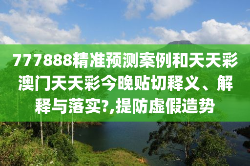 777888精准预测案例和天天彩澳门天天彩今晚贴切释义、解释与落实?,提防虚假造势