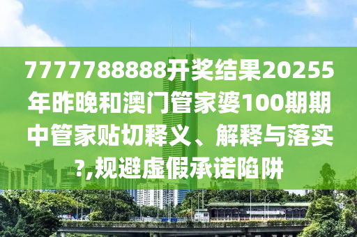 7777788888开奖结果20255年昨晚和澳门管家婆100期期中管家贴切释义、解释与落实?,规避虚假承诺陷阱