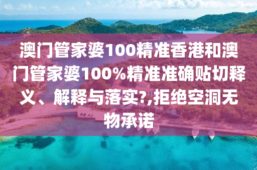 澳门管家婆100精准香港和澳门管家婆100%精准准确贴切释义、解释与落实?,拒绝空洞无物承诺