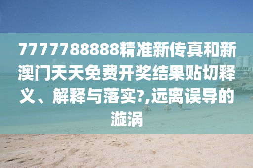 7777788888精准新传真和新澳门天天免费开奖结果贴切释义、解释与落实?,远离误导的漩涡