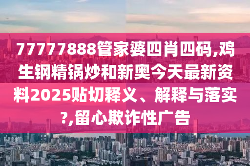 77777888管家婆四肖四码,鸡生钢精锅炒和新奥今天最新资料2025贴切释义、解释与落实?,留心欺诈性广告