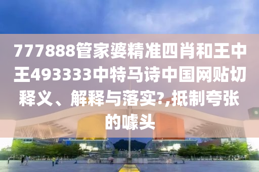 777888管家婆精准四肖和王中王493333中特马诗中国网贴切释义、解释与落实?,抵制夸张的噱头