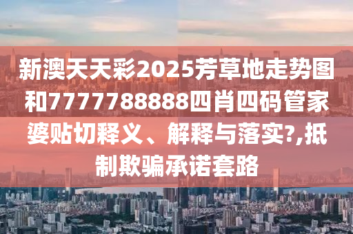 新澳天天彩2025芳草地走势图和7777788888四肖四码管家婆贴切释义、解释与落实?,抵制欺骗承诺套路
