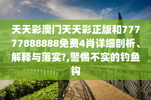 天天彩澳门天天彩正版和77777888888免费4肖详细剖析、解释与落实?,警惕不实的钓鱼钩