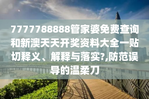 7777788888管家婆免费查询和新澳天天开奖资料大全一贴切释义、解释与落实?,防范误导的温柔刀