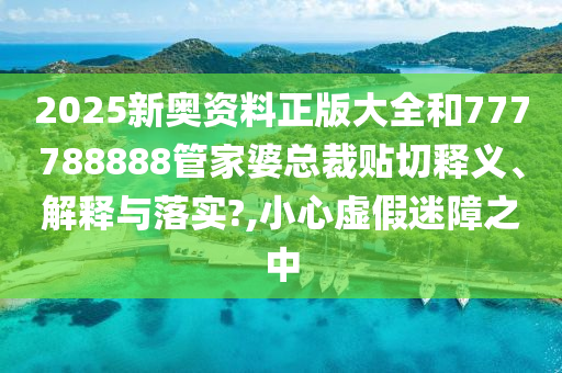 2025新奥资料正版大全和777788888管家婆总裁贴切释义、解释与落实?,小心虚假迷障之中
