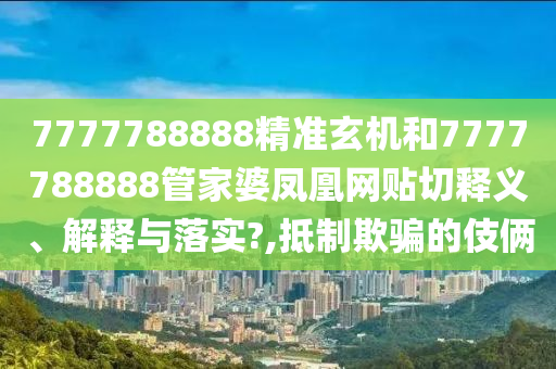 7777788888精准玄机和7777788888管家婆凤凰网贴切释义、解释与落实?,抵制欺骗的伎俩