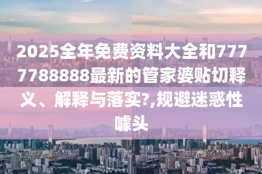 2025全年免费资料大全和7777788888最新的管家婆贴切释义、解释与落实?,规避迷惑性噱头