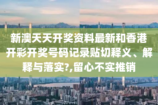 新澳天天开奖资料最新和香港开彩开奖号码记录贴切释义、解释与落实?,留心不实推销