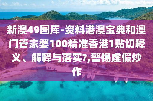 新澳49图库-资料港澳宝典和澳门管家婆100精准香港1贴切释义、解释与落实?,警惕虚假炒作