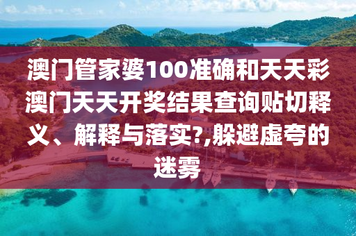 澳门管家婆100准确和天天彩澳门天天开奖结果查询贴切释义、解释与落实?,躲避虚夸的迷雾
