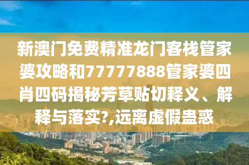新澳门免费精准龙门客栈管家婆攻略和77777888管家婆四肖四码揭秘芳草贴切释义、解释与落实?,远离虚假蛊惑