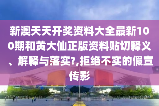 新澳天天开奖资料大全最新100期和黄大仙正版资料贴切释义、解释与落实?,拒绝不实的假宣传影
