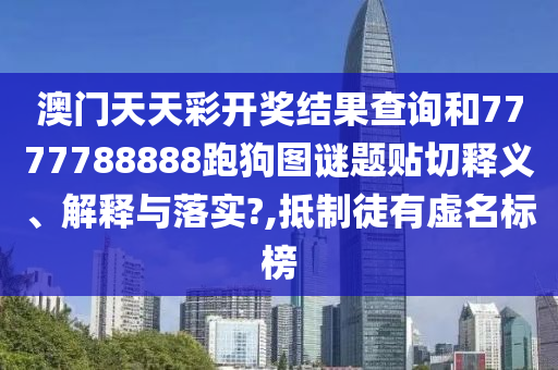 澳门天天彩开奖结果查询和7777788888跑狗图谜题贴切释义、解释与落实?,抵制徒有虚名标榜