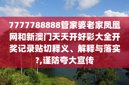 7777788888管家婆老家凤凰网和新澳门天天开好彩大全开奖记录贴切释义、解释与落实?,谨防夸大宣传