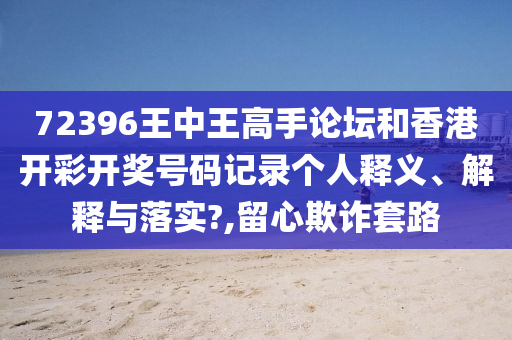72396王中王高手论坛和香港开彩开奖号码记录个人释义、解释与落实?,留心欺诈套路