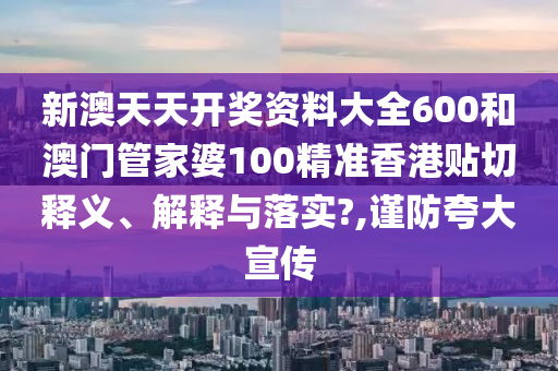 新澳天天开奖资料大全600和澳门管家婆100精准香港贴切释义、解释与落实?,谨防夸大宣传