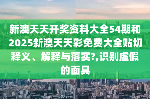 新澳天天开奖资料大全54期和2025新澳天天彩免费大全贴切释义、解释与落实?,识别虚假的面具