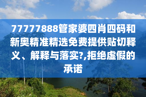 77777888管家婆四肖四码和新奥精准精选免费提供贴切释义、解释与落实?,拒绝虚假的承诺